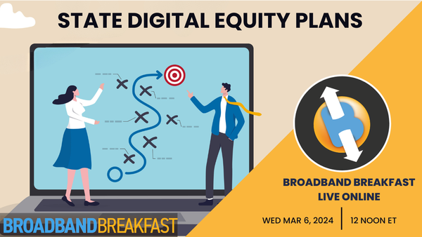 Broadband Breakfast on March 6, 2024 – State Digital Equity Plans