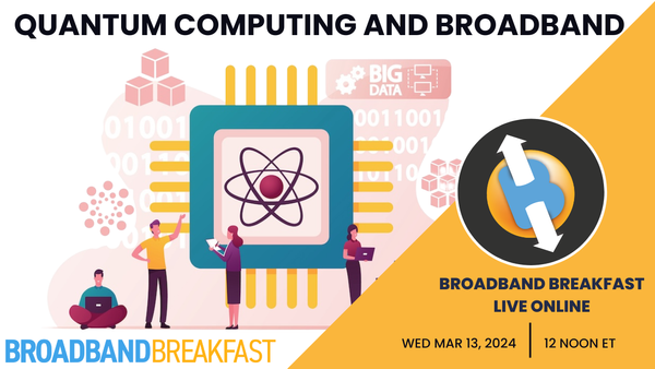 Broadband Breakfast on March 13, 2024 – Quantum Computing and Broadband