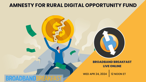 Broadband Breakfast on April 24, 2024 – Amnesty for Rural Digital Opportunity Fund Recipients