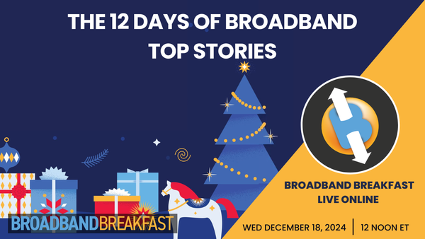 Broadband Breakfast on December 18, 2024 – The 12 Days of Broadband Top Stories