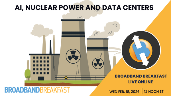 Broadband Breakfast on February 18, 2026 - AI, Nuclear Power and Data Centers